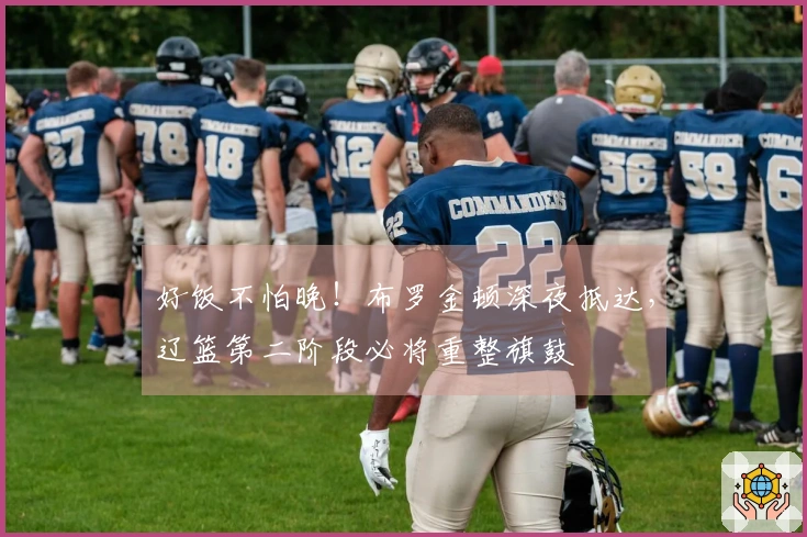 好饭不怕晚！布罗金顿深夜抵达，辽篮第二阶段必将重整旗鼓