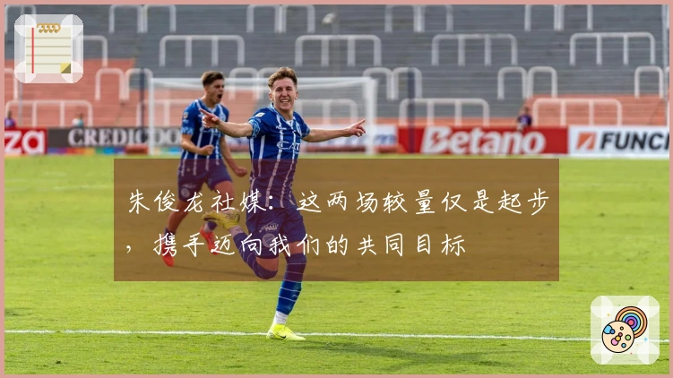 朱俊龙社媒：这两场较量仅是起步，携手迈向我们的共同目标