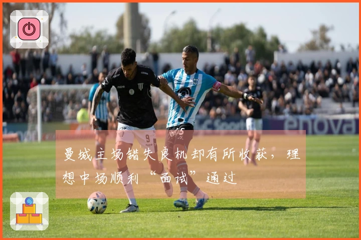 曼城主场错失良机却有所收获，理想中场顺利“面试”通过