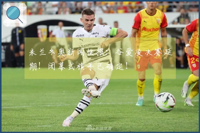 米兰冬奥新闻快报：谷爱凌决赛延期！闭幕式旗手已确定！