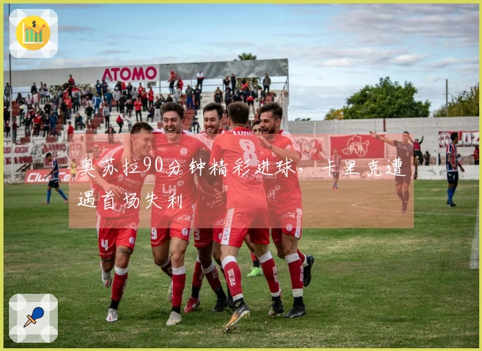 奥苏拉90分钟精彩进球，卡里克遭遇首场失利