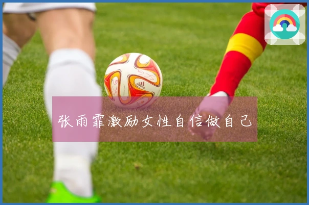 张雨霏激励女性自信做自己