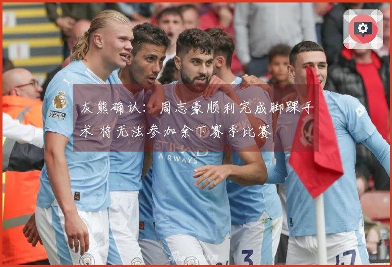 灰熊确认：周志豪顺利完成脚踝手术 将无法参加余下赛季比赛