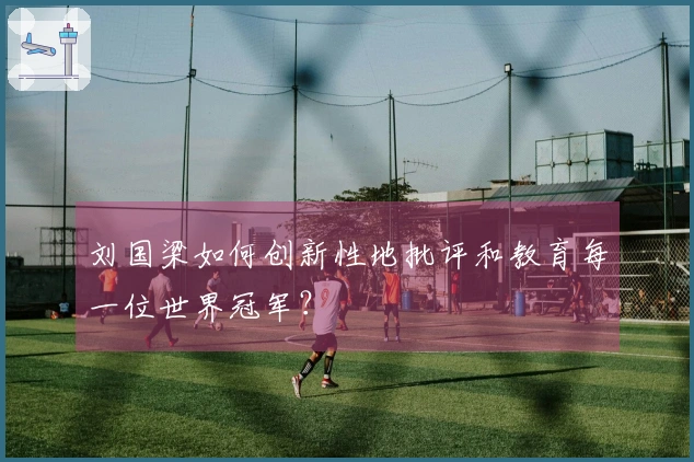 刘国梁如何创新性地批评和教育每一位世界冠军？