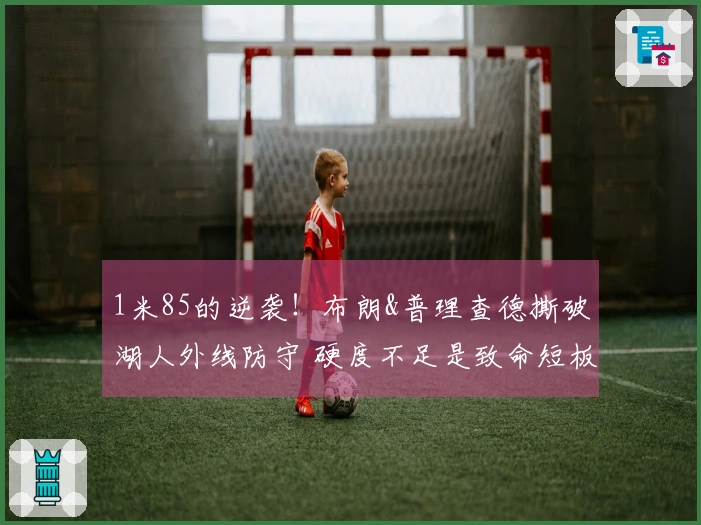 1米85的逆袭！布朗&普理查德撕破湖人外线防守 硬度不足是致命短板
