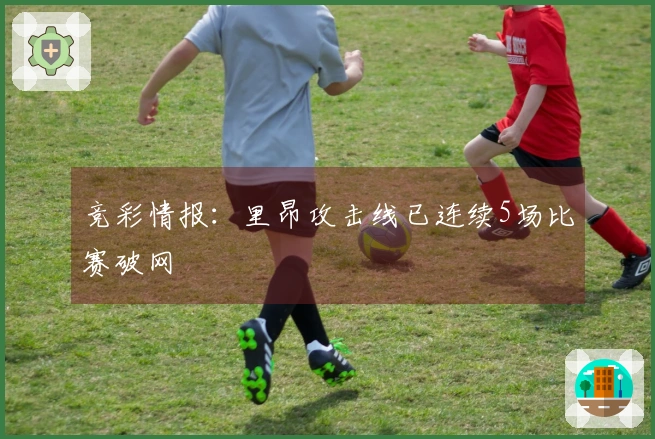竞彩情报：里昂攻击线已连续5场比赛破网