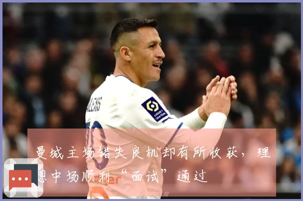 曼城主场错失良机却有所收获，理想中场顺利“面试”通过