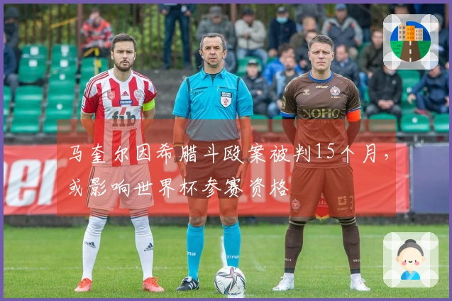 马奎尔因希腊斗殴案被判15个月，或影响世界杯参赛资格
