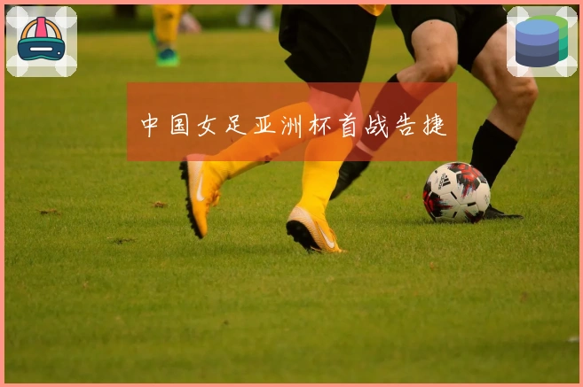 中国女足亚洲杯首战告捷