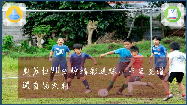 奥苏拉90分钟精彩进球，卡里克遭遇首场失利