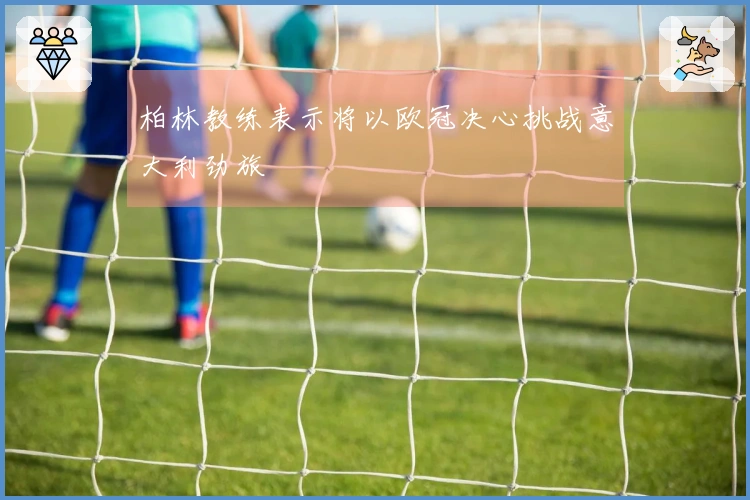 柏林教练表示将以欧冠决心挑战意大利劲旅