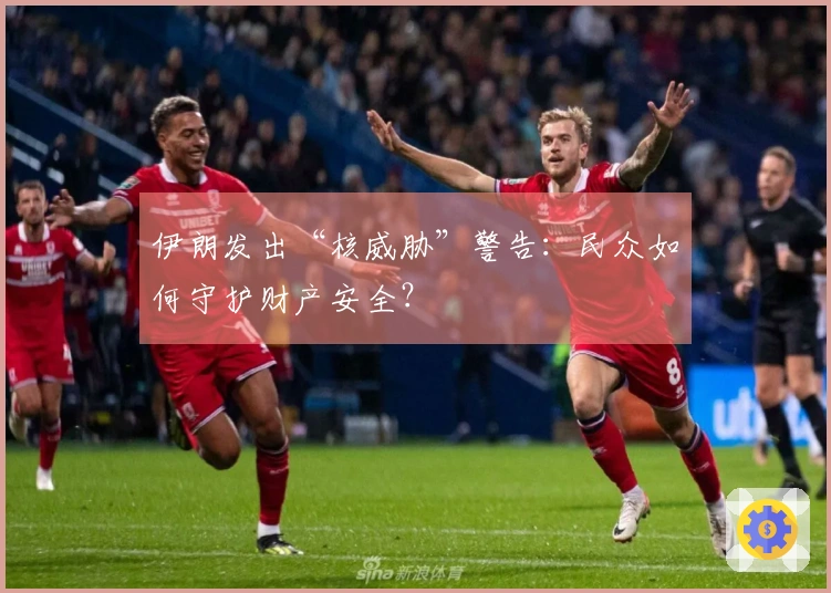 伊朗发出“核威胁”警告：民众如何守护财产安全？