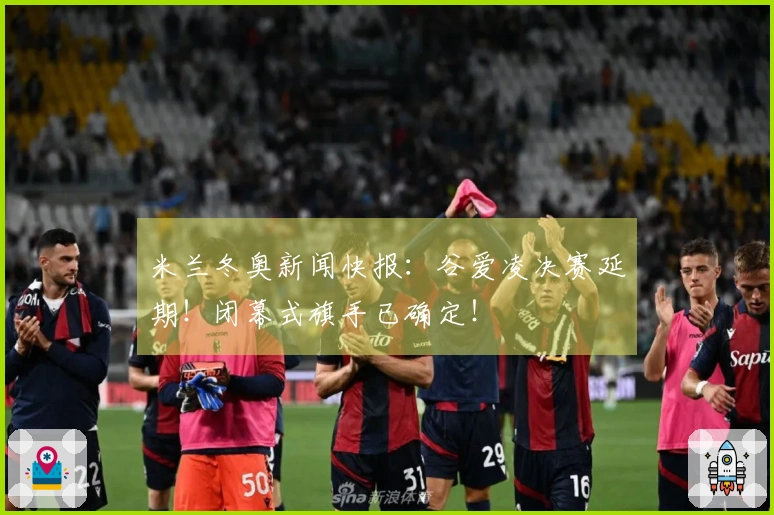 米兰冬奥新闻快报：谷爱凌决赛延期！闭幕式旗手已确定！