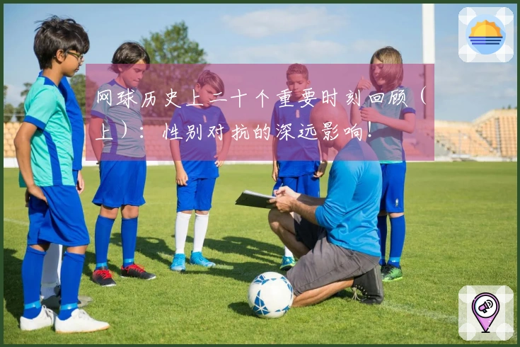 网球历史上二十个重要时刻回顾（上）：性别对抗的深远影响！