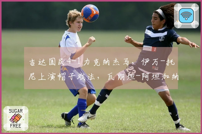 吉达国民4-1力克纳杰马，伊万-托尼上演帽子戏法，瓦朗坦-阿坦加纳贡献进球