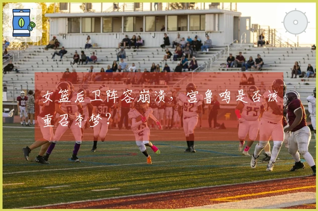 女篮后卫阵容崩溃，宫鲁鸣是否该重召李梦？