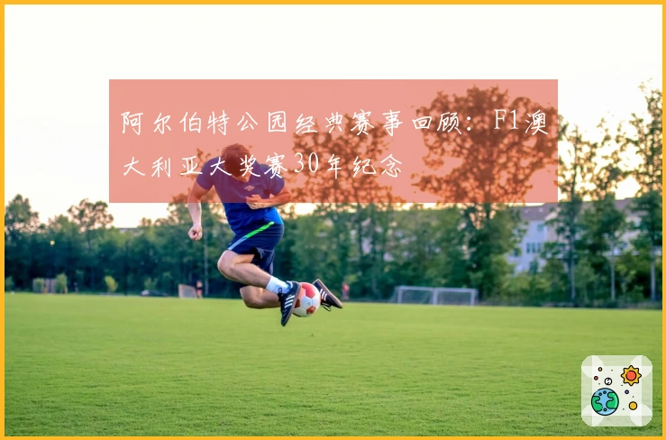 阿尔伯特公园经典赛事回顾：F1澳大利亚大奖赛30年纪念
