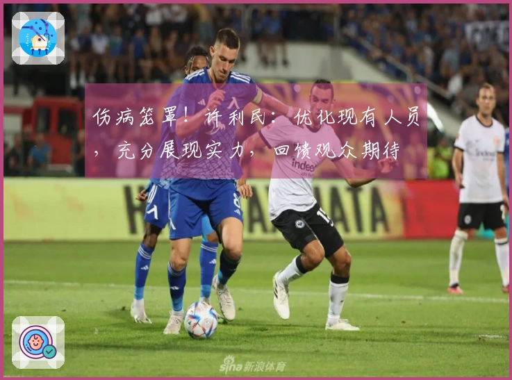 伤病笼罩！许利民：优化现有人员，充分展现实力，回馈观众期待