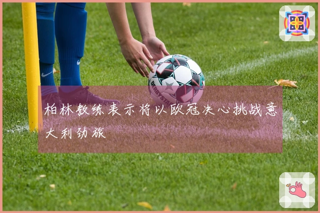 柏林教练表示将以欧冠决心挑战意大利劲旅