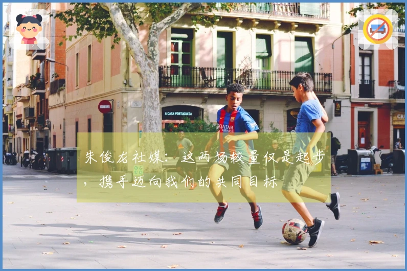 朱俊龙社媒：这两场较量仅是起步，携手迈向我们的共同目标